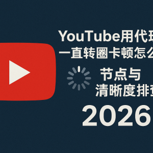 YouTube用代理一直转圈卡顿怎么办？节点与清晰度排查（2026）