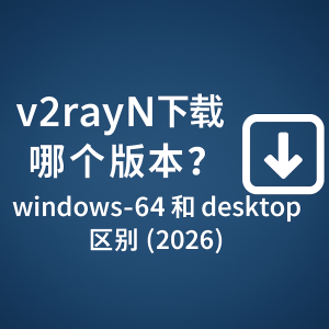 V2rayN 下载哪个版本？windows 64 和 desktop 区别（2026）